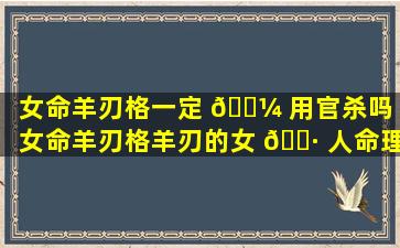 女命羊刃格一定 🐼 用官杀吗「女命羊刃格羊刃的女 🌷 人命理分析」